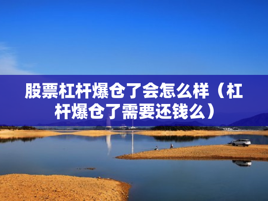 股票杠杆爆仓了会怎么样（杠杆爆仓了需要还钱么）