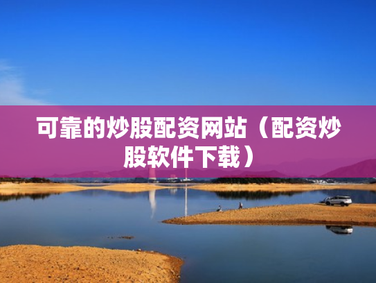 可靠的炒股配资网站（配资炒股软件下载）