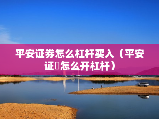 平安证券怎么杠杆买入（平安证劵怎么开杠杆）