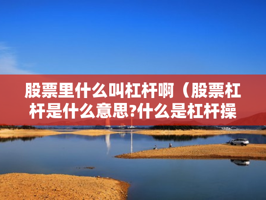 股票里什么叫杠杆啊（股票杠杆是什么意思?什么是杠杆操作）