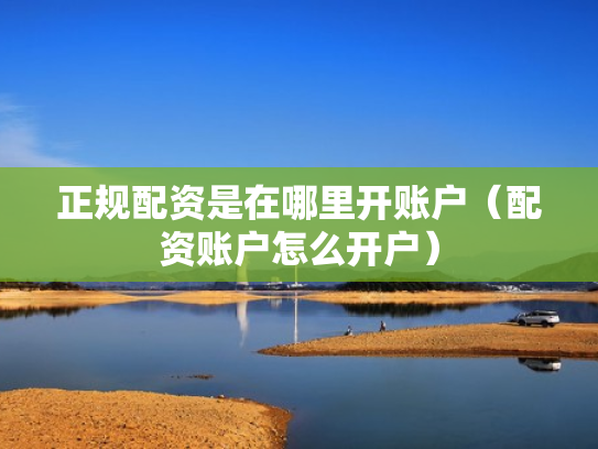 正规配资是在哪里开账户（配资账户怎么开户）