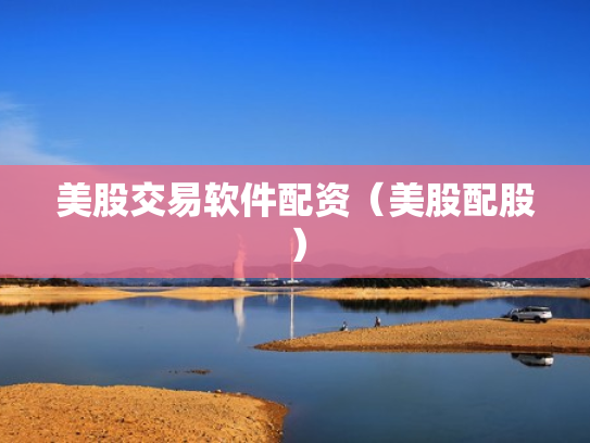 美股交易软件配资（美股配股）