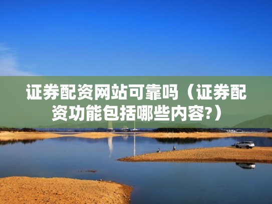 证券配资网站可靠吗（证券配资功能包括哪些内容?）