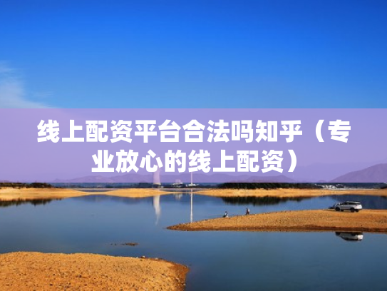 线上配资平台合法吗知乎（专业放心的线上配资）
