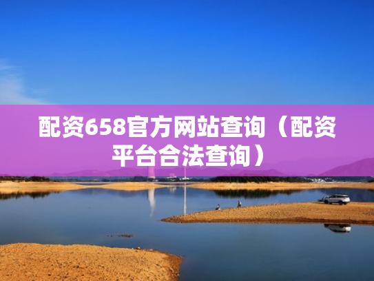 配资658官方网站查询（配资平台合法查询）