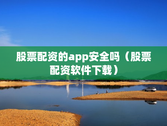 股票配资的app安全吗（股票配资软件下载）
