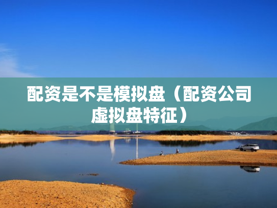 配资是不是模拟盘（配资公司虚拟盘特征）