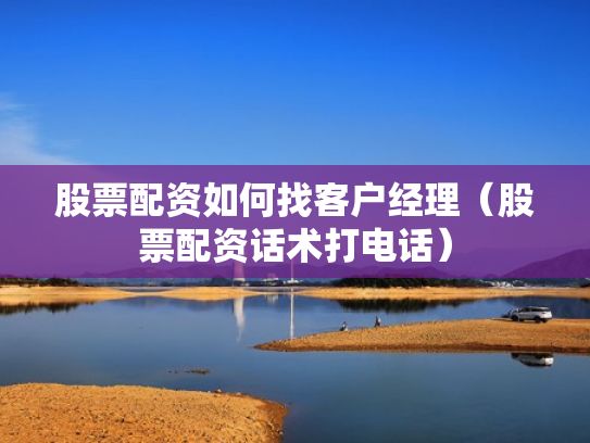 股票配资如何找客户经理（股票配资话术打电话）