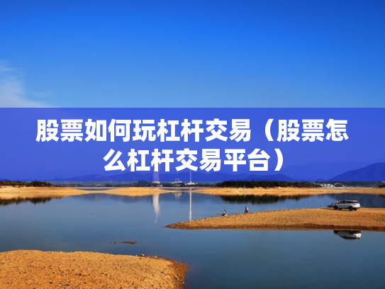 股票如何玩杠杆交易（股票怎么杠杆交易平台）