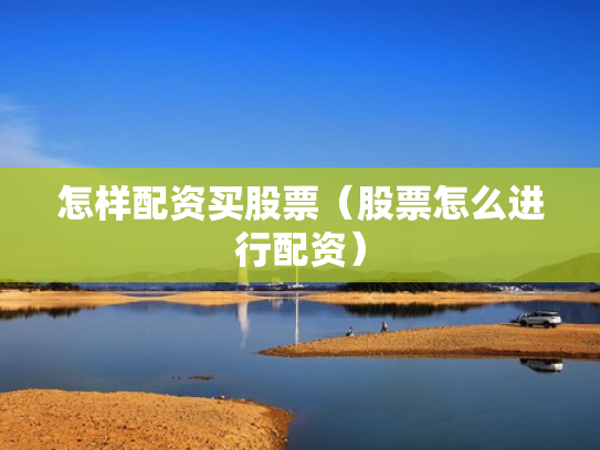 怎样配资买股票（股票怎么进行配资）