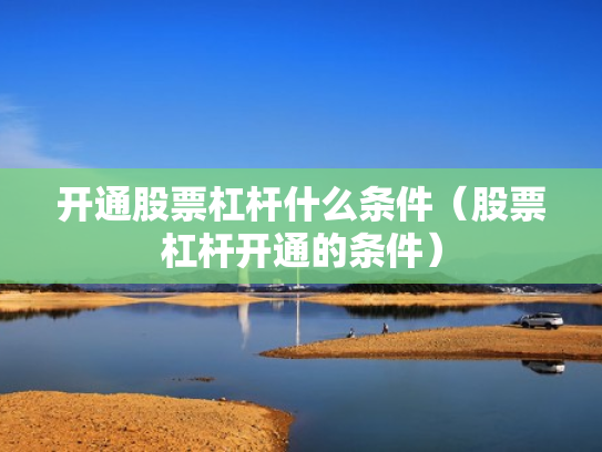 开通股票杠杆什么条件（股票杠杆开通的条件）