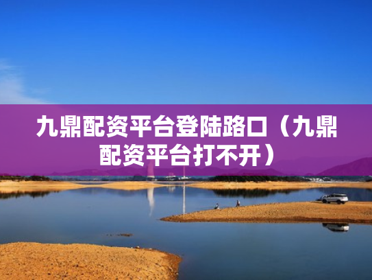 九鼎配资平台登陆路口（九鼎配资平台打不开）