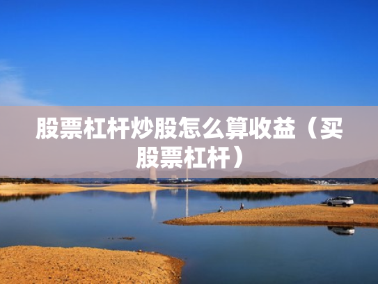 股票杠杆炒股怎么算收益（买股票杠杆）
