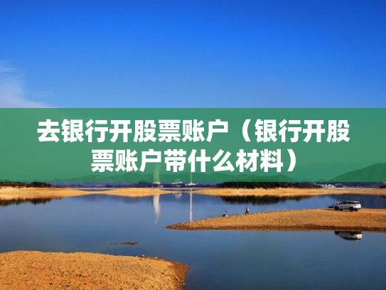 去银行开股票账户（银行开股票账户带什么材料）