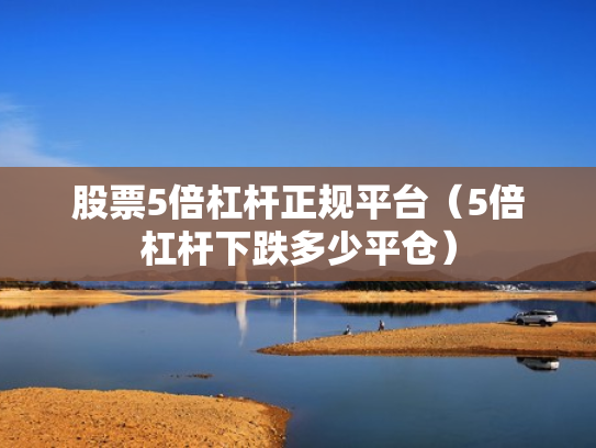 股票5倍杠杆正规平台（5倍杠杆下跌多少平仓）