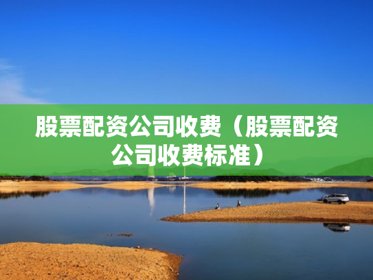 股票配资公司收费（股票配资公司收费标准）