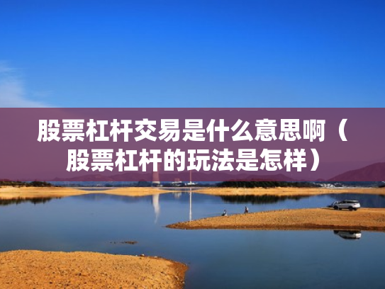 股票杠杆交易是什么意思啊（股票杠杆的玩法是怎样）