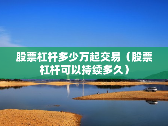 股票杠杆多少万起交易（股票杠杆可以持续多久）
