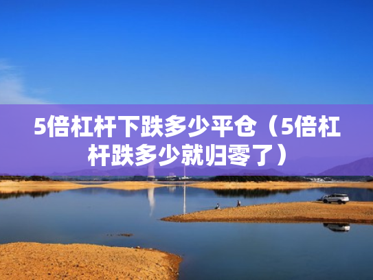 5倍杠杆下跌多少平仓（5倍杠杆跌多少就归零了）