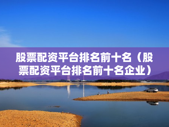 股票配资平台排名前十名（股票配资平台排名前十名企业）