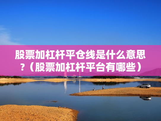 股票加杠杆平仓线是什么意思?（股票加杠杆平台有哪些）