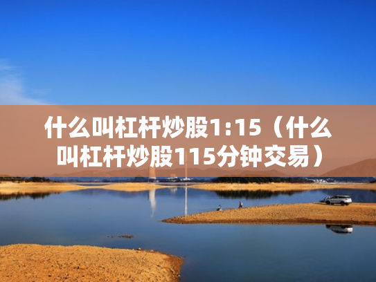 什么叫杠杆炒股1:15（什么叫杠杆炒股115分钟交易）