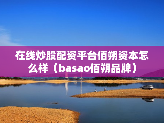 在线炒股配资平台佰朔资本怎么样（basao佰朔品牌）