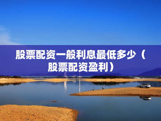 股票配资一般利息最低多少（股票配资盈利）