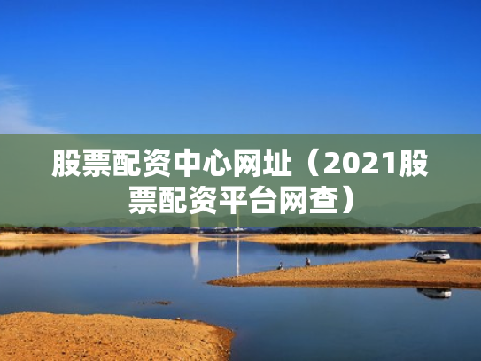 股票配资中心网址（2021股票配资平台网查）