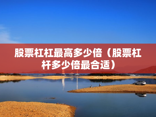 股票杠杠最高多少倍（股票杠杆多少倍最合适）
