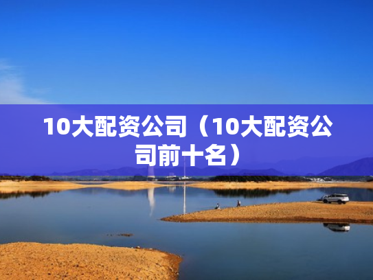 10大配资公司（10大配资公司前十名）