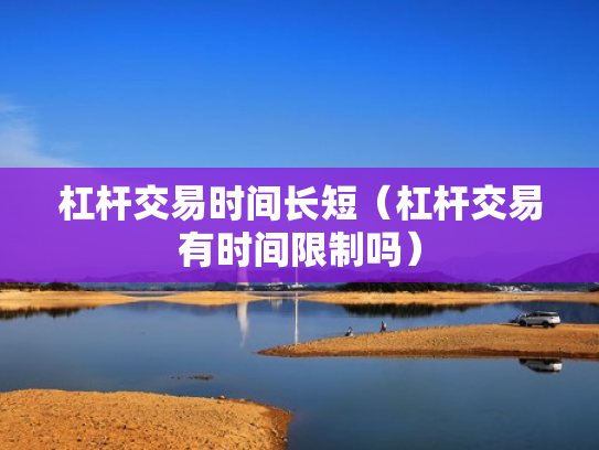 杠杆交易时间长短（杠杆交易有时间限制吗）
