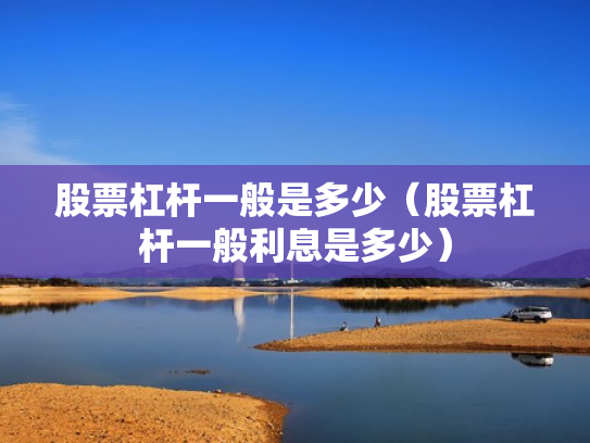 股票杠杆一般是多少（股票杠杆一般利息是多少）