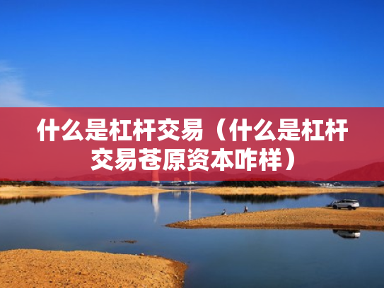 什么是杠杆交易（什么是杠杆交易苍原资本咋样）