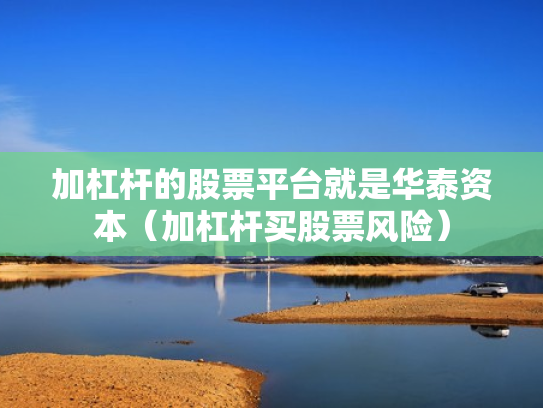 加杠杆的股票平台就是华泰资本（加杠杆买股票风险）