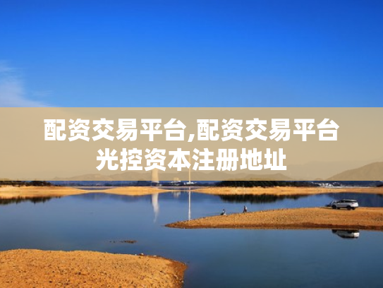 配资交易平台,配资交易平台光控资本注册地址