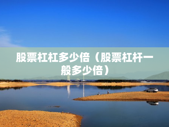 股票杠杠多少倍（股票杠杆一般多少倍）