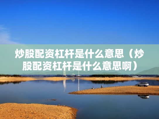 炒股配资杠杆是什么意思（炒股配资杠杆是什么意思啊）