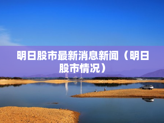 明日股市最新消息新闻（明日股市情况）