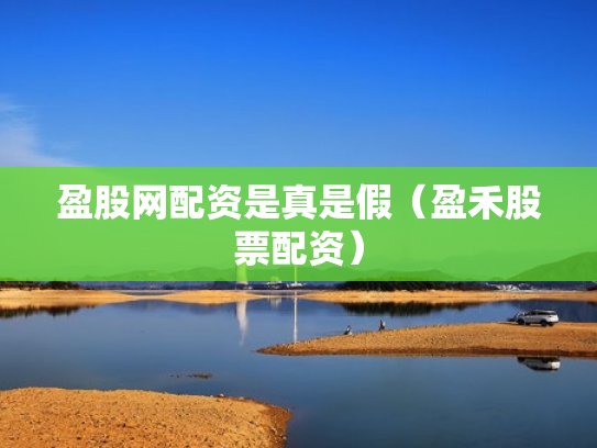 盈股网配资是真是假（盈禾股票配资）