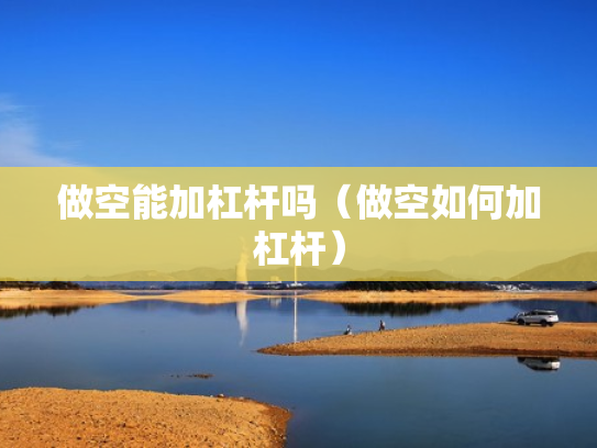 做空能加杠杆吗（做空如何加杠杆）
