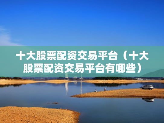 十大股票配资交易平台（十大股票配资交易平台有哪些）