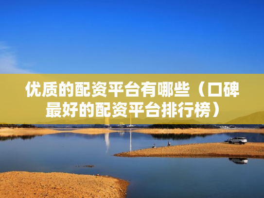 优质的配资平台有哪些（口碑最好的配资平台排行榜）