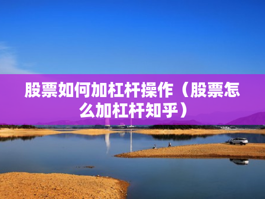 股票如何加杠杆操作（股票怎么加杠杆知乎）