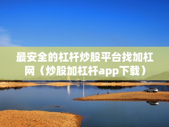 最安全的杠杆炒股平台找加杠网（炒股加杠杆app下载）