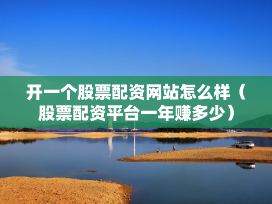 开一个股票配资网站怎么样（股票配资平台一年赚多少）