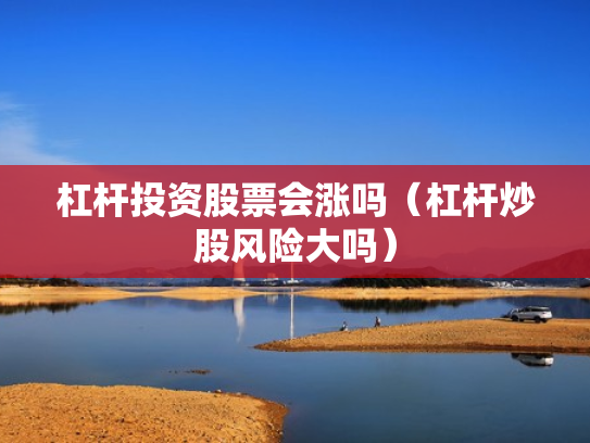杠杆投资股票会涨吗（杠杆炒股风险大吗）