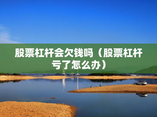 股票杠杆会欠钱吗（股票杠杆亏了怎么办）