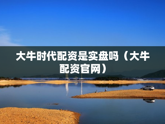 大牛时代配资是实盘吗（大牛配资官网）