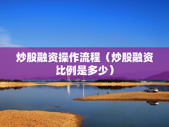 炒股融资操作流程（炒股融资比例是多少）
